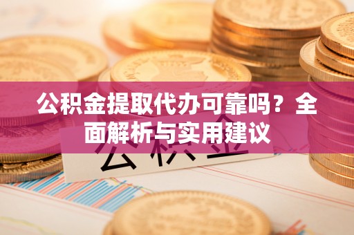 仁化公积金提取代办可靠吗？全面解析与实用建议