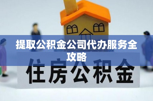 仁化提取公积金公司代办服务全攻略
