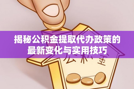 仁化揭秘公积金提取代办政策的最新变化与实用技巧