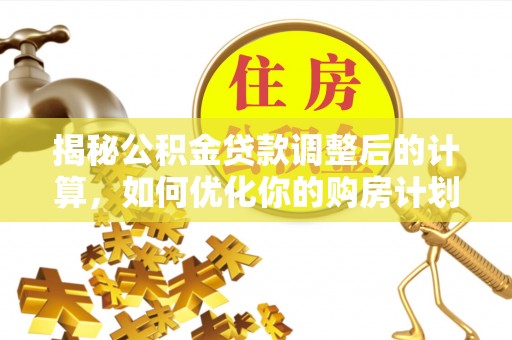 仁化揭秘公积金贷款调整后的计算，如何优化你的购房计划