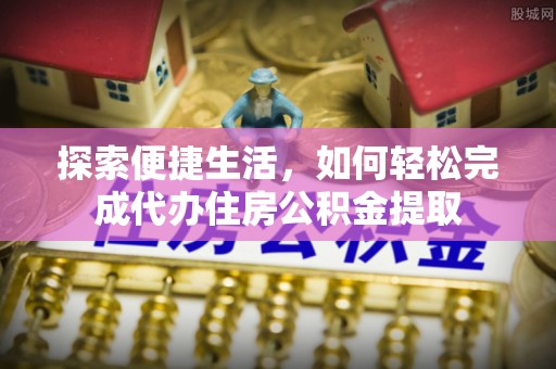 仁化探索便捷生活，如何轻松完成代办住房公积金提取