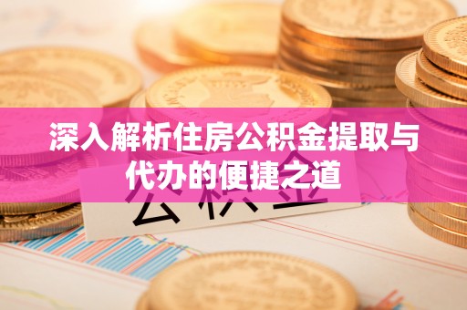 仁化深入解析住房公积金提取与代办的便捷之道