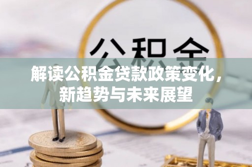 仁化解读公积金贷款政策变化，新趋势与未来展望