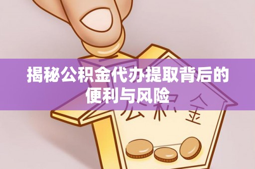 仁化揭秘公积金代办提取背后的便利与风险