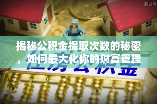 仁化揭秘公积金提取次数的秘密，如何最大化你的财富管理