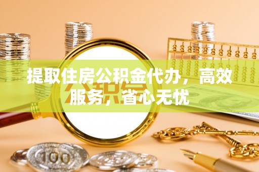仁化提取住房公积金代办，高效服务，省心无忧