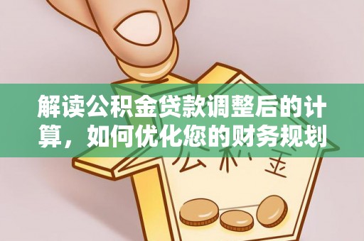 仁化解读公积金贷款调整后的计算，如何优化您的财务规划