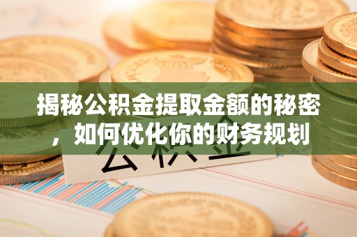 仁化揭秘公积金提取金额的秘密，如何优化你的财务规划