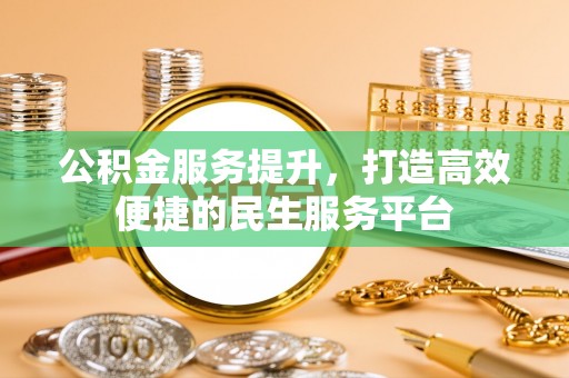仁化公积金服务提升，打造高效便捷的民生服务平台
