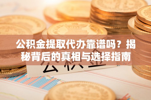 仁化公积金提取代办靠谱吗？揭秘背后的真相与选择指南