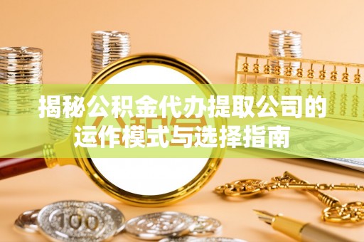 仁化揭秘公积金代办提取公司的运作模式与选择指南