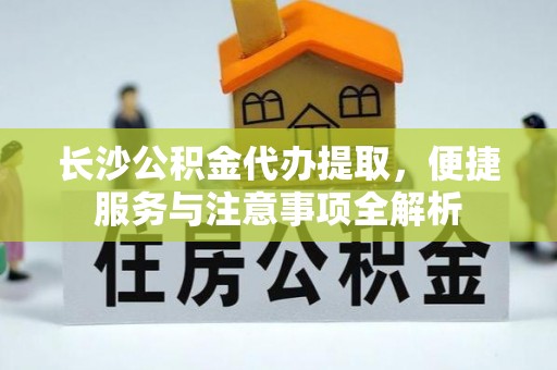 仁化长沙公积金代办提取，便捷服务与注意事项全解析