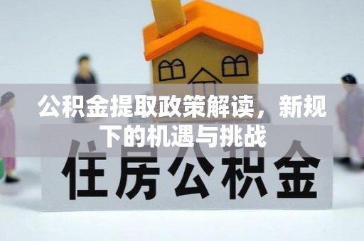 仁化公积金提取政策解读，新规下的机遇与挑战