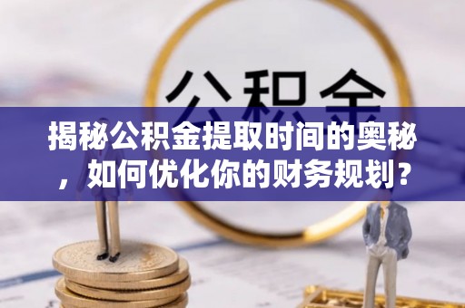 仁化揭秘公积金提取时间的奥秘，如何优化你的财务规划？