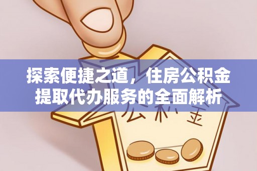 仁化探索便捷之道，住房公积金提取代办服务的全面解析