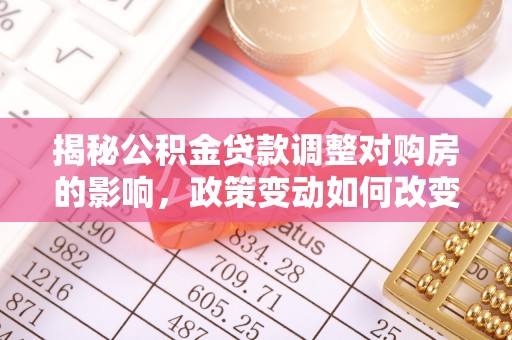 仁化揭秘公积金贷款调整对购房的影响，政策变动如何改变你的买房计划