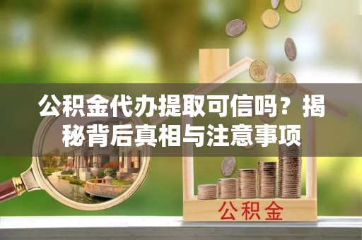 仁化公积金代办提取可信吗？揭秘背后真相与注意事项