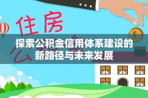 仁化探索公积金信用体系建设的新路径与未来发展