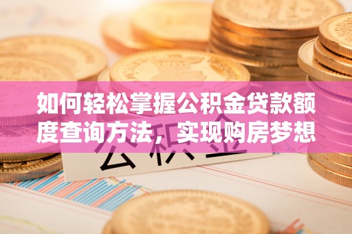 仁化如何轻松掌握公积金贷款额度查询方法，实现购房梦想？