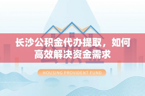 仁化长沙公积金代办提取，如何高效解决资金需求