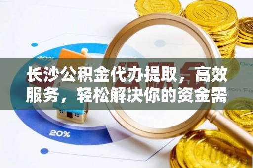仁化长沙公积金代办提取，高效服务，轻松解决你的资金需求