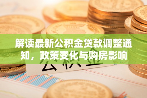 仁化解读最新公积金贷款调整通知，政策变化与购房影响