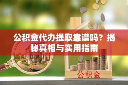仁化公积金代办提取靠谱吗？揭秘真相与实用指南
