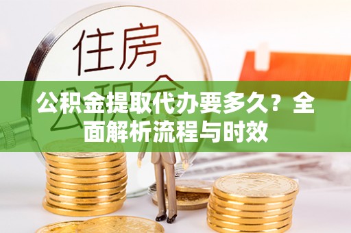 仁化公积金提取代办要多久？全面解析流程与时效