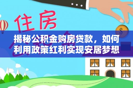 仁化揭秘公积金购房贷款，如何利用政策红利实现安居梦想