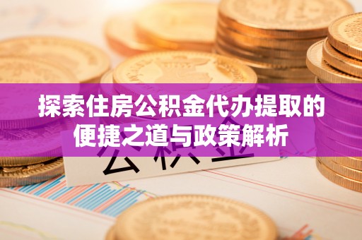 仁化探索住房公积金代办提取的便捷之道与政策解析