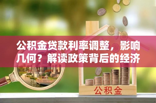 仁化公积金贷款利率调整，影响几何？解读政策背后的经济逻辑