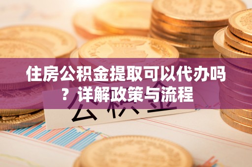 仁化住房公积金提取可以代办吗？详解政策与流程