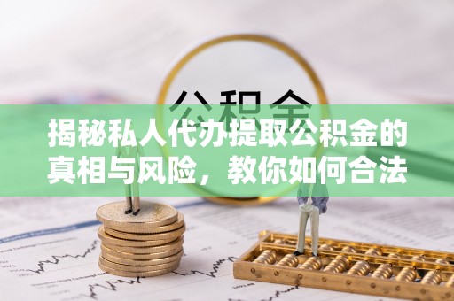 仁化揭秘私人代办提取公积金的真相与风险，教你如何合法合规操作