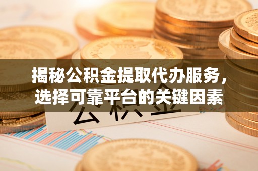仁化揭秘公积金提取代办服务，选择可靠平台的关键因素