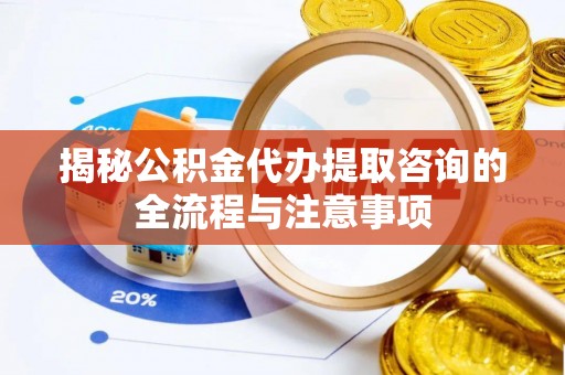 仁化揭秘公积金代办提取咨询的全流程与注意事项