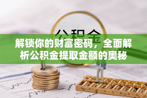 仁化解锁你的财富密码，全面解析公积金提取金额的奥秘