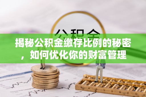 仁化揭秘公积金缴存比例的秘密，如何优化你的财富管理