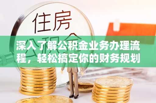仁化深入了解公积金业务办理流程，轻松搞定你的财务规划