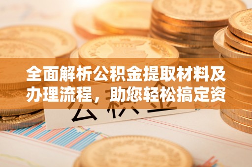 仁化全面解析公积金提取材料及办理流程，助您轻松搞定资金提取