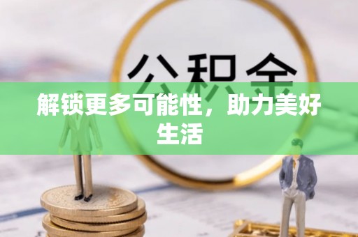 仁化解锁更多可能性，助力美好生活