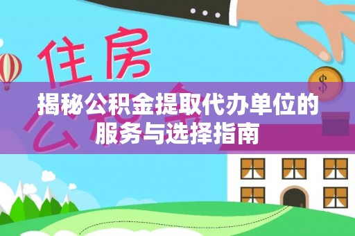 仁化揭秘公积金提取代办单位的服务与选择指南
