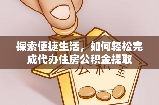 仁化探索便捷生活，如何轻松完成代办住房公积金提取