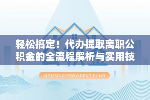 仁化轻松搞定！代办提取离职公积金的全流程解析与实用技巧