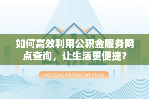 仁化如何高效利用公积金服务网点查询，让生活更便捷？