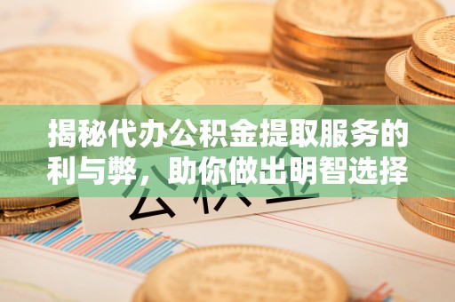 仁化揭秘代办公积金提取服务的利与弊，助你做出明智选择