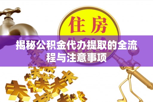 仁化揭秘公积金代办提取的全流程与注意事项