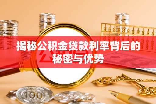仁化揭秘公积金贷款利率背后的秘密与优势