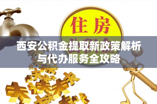 仁化西安公积金提取新政策解析与代办服务全攻略