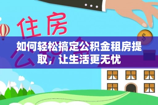 仁化如何轻松搞定公积金租房提取，让生活更无忧