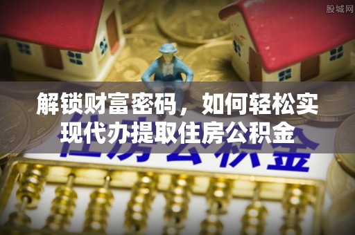 仁化解锁财富密码，如何轻松实现代办提取住房公积金